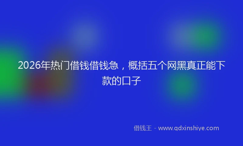 2026年热门借钱借钱急，概括五个网黑真正能下款的口子