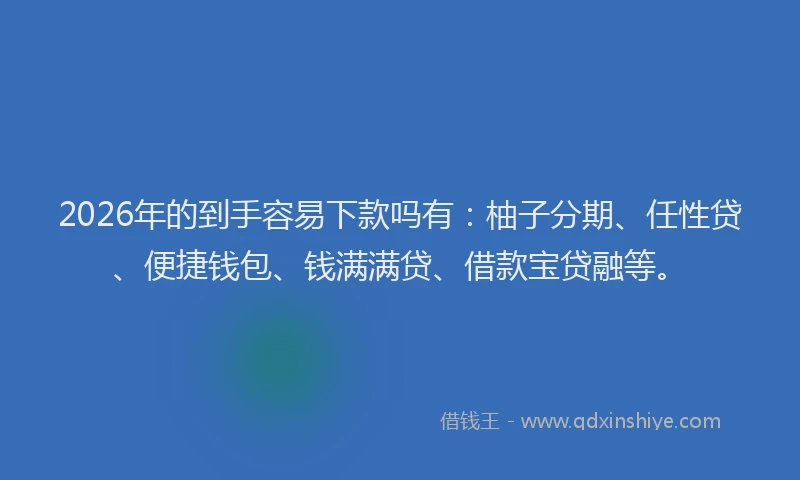 2026年的到手容易下款吗有：柚子分期、任性贷、便捷钱包、钱满满贷、借款宝贷融等。