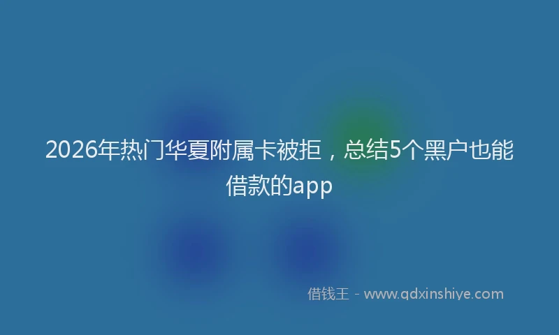 2026年热门华夏附属卡被拒，总结5个黑户也能借款的app