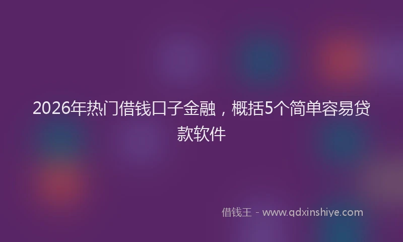 2026年热门借钱口子金融，概括5个简单容易贷款软件