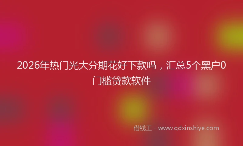 2026年热门光大分期花好下款吗，汇总5个黑户0门槛贷款软件