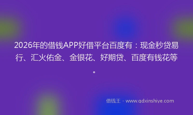 2026年的借钱APP好借平台百度有：现金秒贷易行、汇火佑金、金银花、好期贷、百度有钱花等。