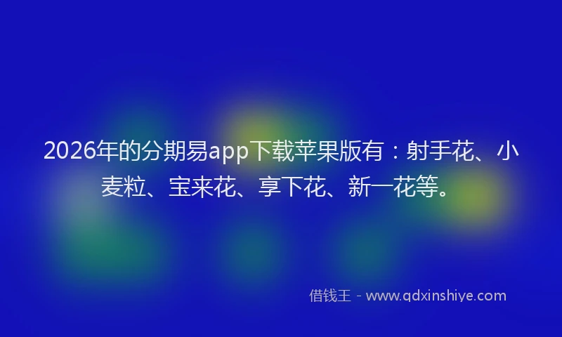 2026年的分期易app下载苹果版有：射手花、小麦粒、宝来花、享下花、新一花等。