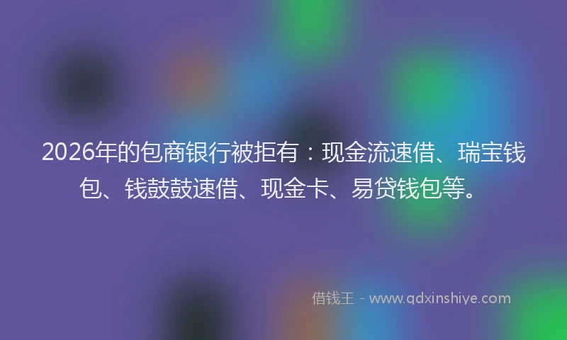 2026年的包商银行被拒有：现金流速借、瑞宝钱包、钱鼓鼓速借、现金卡、易贷钱包等。