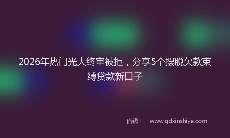 2026年热门光大终审被拒，分享5个摆脱欠款束缚贷款新口子
