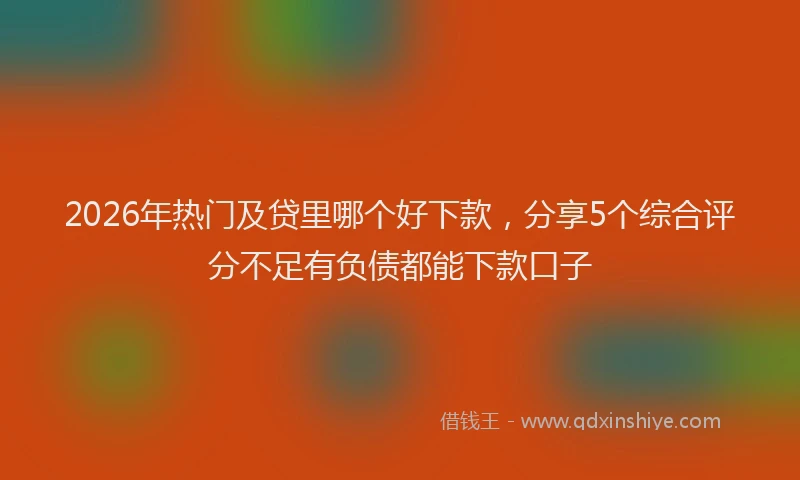 2026年热门及贷里哪个好下款，分享5个综合评分不足有负债都能下款口子
