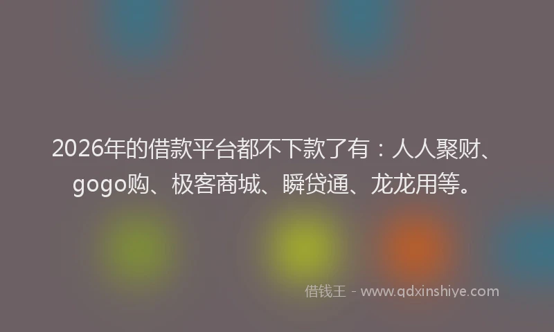 2026年的借款平台都不下款了有：人人聚财、gogo购、极客商城、瞬贷通、龙龙用等。