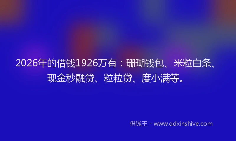 2026年的借钱1926万有：珊瑚钱包、米粒白条、现金秒融贷、粒粒贷、度小满等。