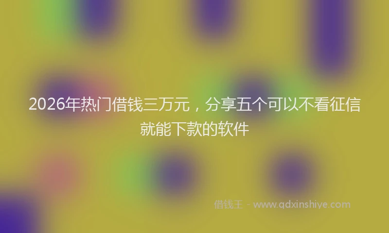 2026年热门借钱三万元，分享五个可以不看征信就能下款的软件