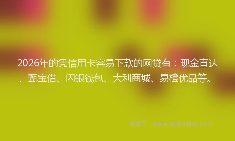 2026年的凭信用卡容易下款的网贷有：现金直达、甄宝借、闪银钱包、大利商城、易橙优品等。