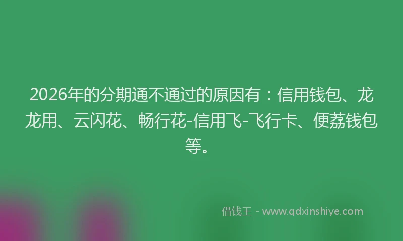 2026年的分期通不通过的原因有：信用钱包、龙龙用、云闪花、畅行花-信用飞-飞行卡、便荔钱包等。