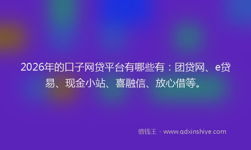 2026年的口子网贷平台有哪些有：团贷网、e贷易、现金小站、喜融信、放心借等。