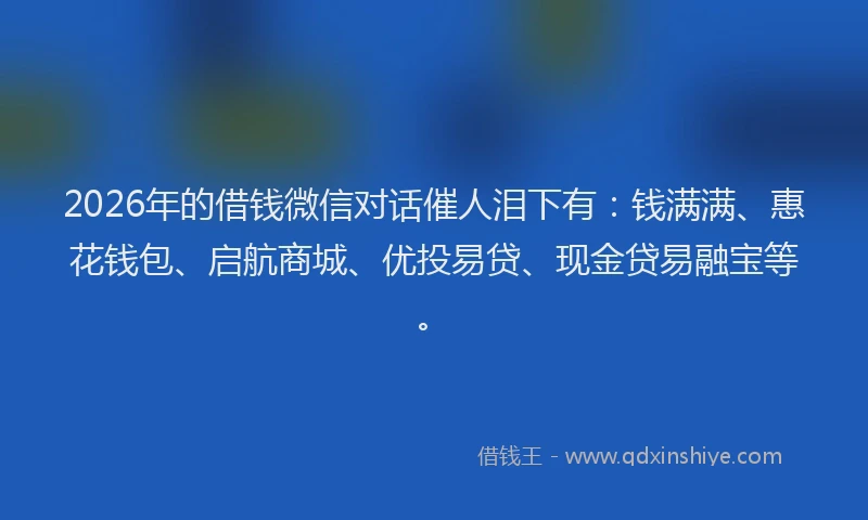 2026年的借钱微信对话催人泪下有：钱满满、惠花钱包、启航商城、优投易贷、现金贷易融宝等。