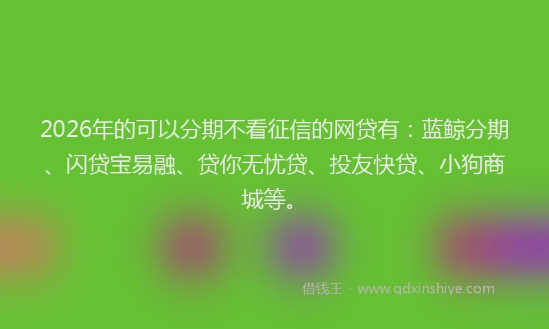 2026年的可以分期不看征信的网贷有：蓝鲸分期、闪贷宝易融、贷你无忧贷、投友快贷、小狗商城等。