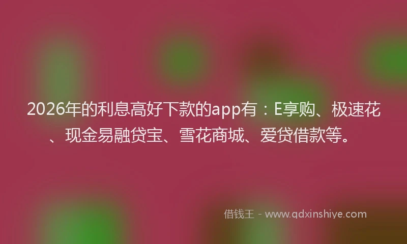 2026年的利息高好下款的app有：E享购、极速花、现金易融贷宝、雪花商城、爱贷借款等。