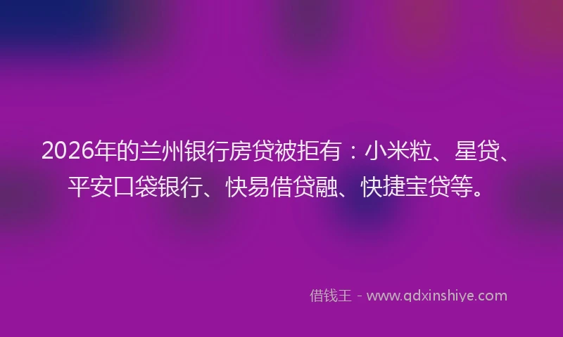 2026年的兰州银行房贷被拒有：小米粒、星贷、平安口袋银行、快易借贷融、快捷宝贷等。