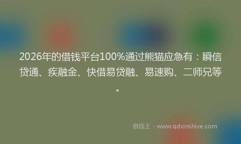 2026年的借钱平台100%通过熊猫应急有：瞬信贷通、疾融金、快借易贷融、易速购、二师兄等。