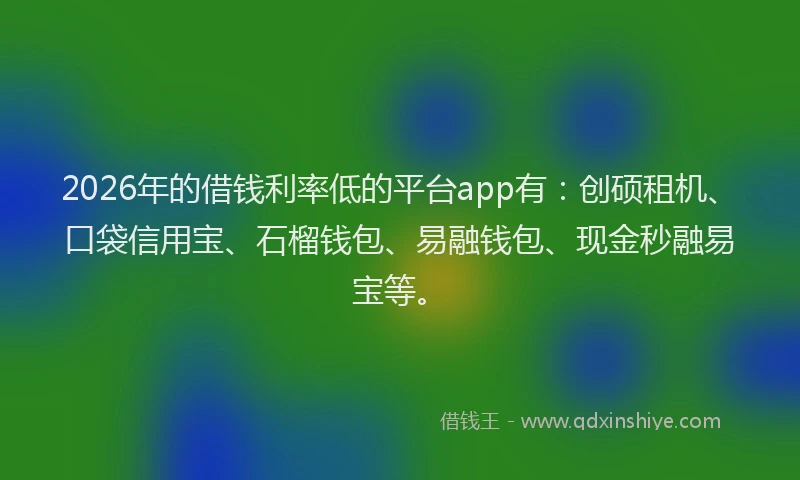 2026年的借钱利率低的平台app有：创硕租机、口袋信用宝、石榴钱包、易融钱包、现金秒融易宝等。