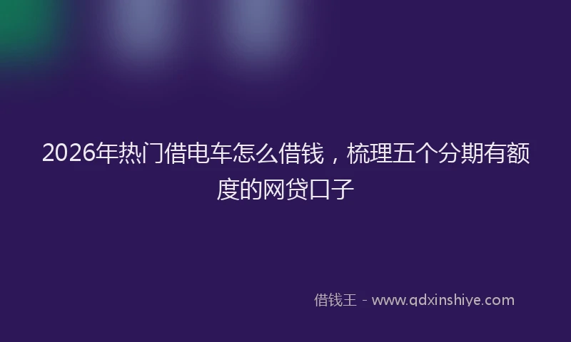2026年热门借电车怎么借钱，梳理五个分期有额度的网贷口子
