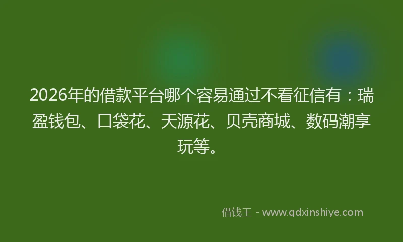 2026年的借款平台哪个容易通过不看征信有：瑞盈钱包、口袋花、天源花、贝壳商城、数码潮享玩等。