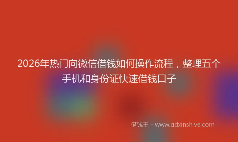 2026年热门向微信借钱如何操作流程，整理五个手机和身份证快速借钱口子