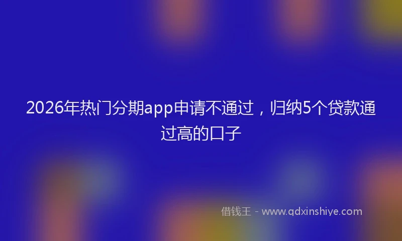 2026年热门分期app申请不通过，归纳5个贷款通过高的口子