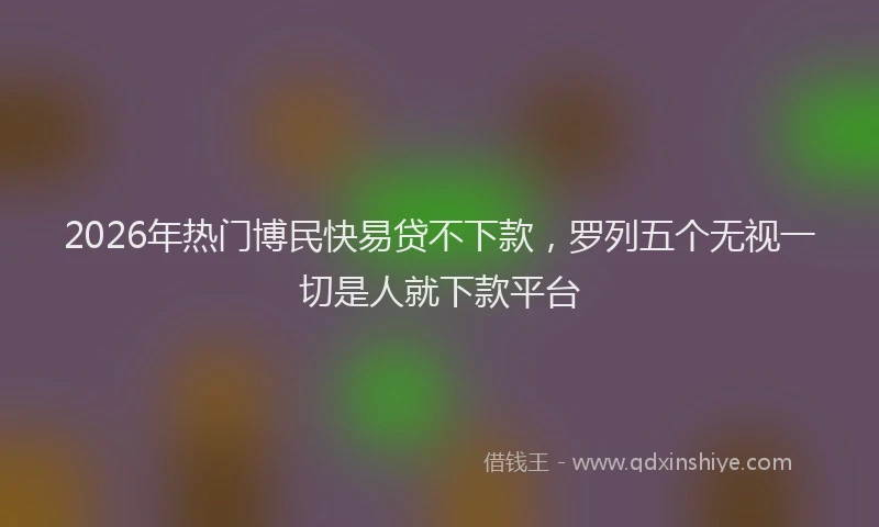 2026年热门博民快易贷不下款，罗列五个无视一切是人就下款平台