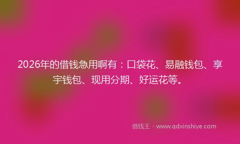 2026年的借钱急用啊有：口袋花、易融钱包、享宇钱包、现用分期、好运花等。