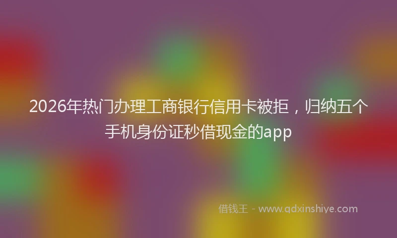 2026年热门办理工商银行信用卡被拒，归纳五个手机身份证秒借现金的app