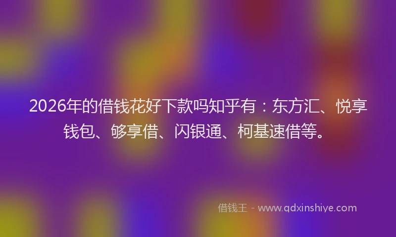 2026年的借钱花好下款吗知乎有：东方汇、悦享钱包、够享借、闪银通、柯基速借等。