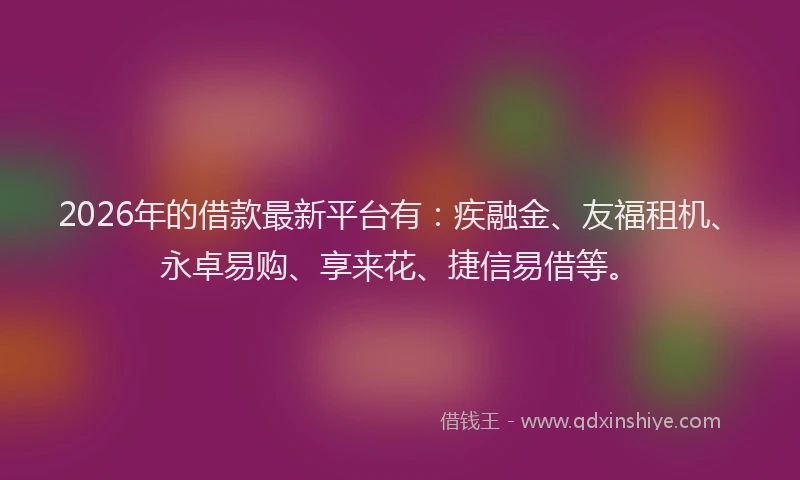 2026年的借款最新平台有：疾融金、友福租机、永卓易购、享来花、捷信易借等。