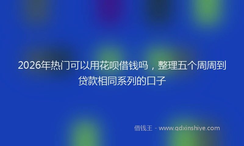 2026年热门可以用花呗借钱吗，整理五个周周到贷款相同系列的口子
