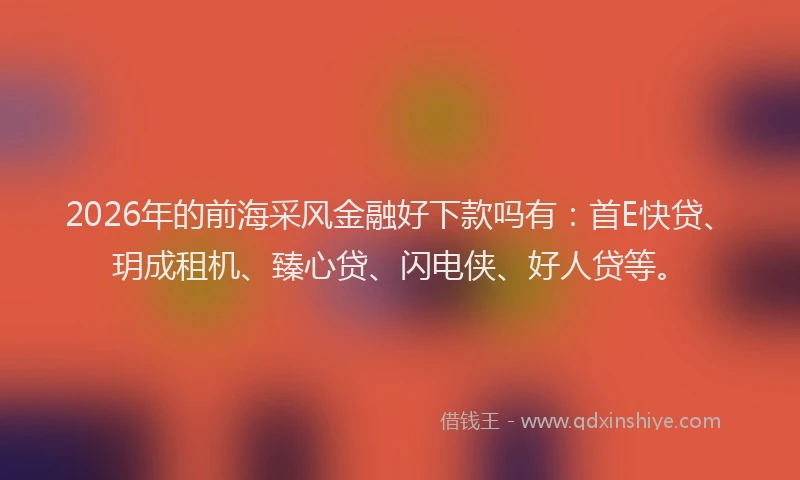 2026年的前海采风金融好下款吗有：首E快贷、玥成租机、臻心贷、闪电侠、好人贷等。
