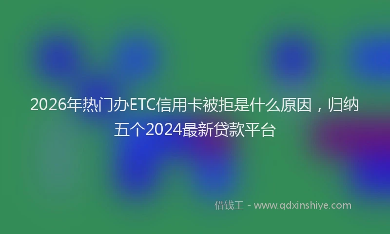2026年热门办ETC信用卡被拒是什么原因，归纳五个2024最新贷款平台