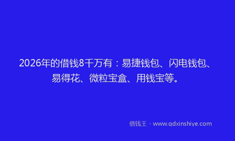 2026年的借钱8千万有：易捷钱包、闪电钱包、易得花、微粒宝盒、用钱宝等。