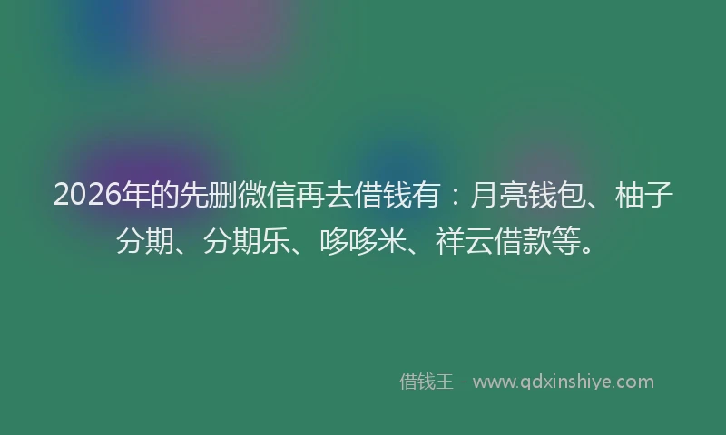 2026年的先删微信再去借钱有：月亮钱包、柚子分期、分期乐、哆哆米、祥云借款等。