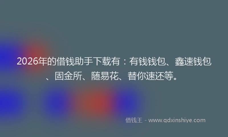 2026年的借钱助手下载有：有钱钱包、鑫速钱包、固金所、随易花、替你速还等。