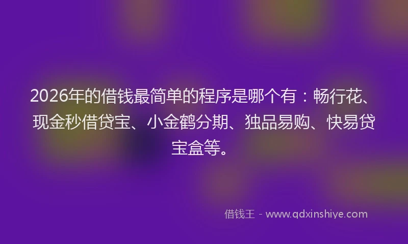 2026年的借钱最简单的程序是哪个有：畅行花、现金秒借贷宝、小金鹤分期、独品易购、快易贷宝盒等。