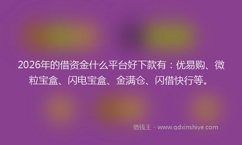 2026年的借资金什么平台好下款有：优易购、微粒宝盒、闪电宝盒、金满仓、闪借快行等。