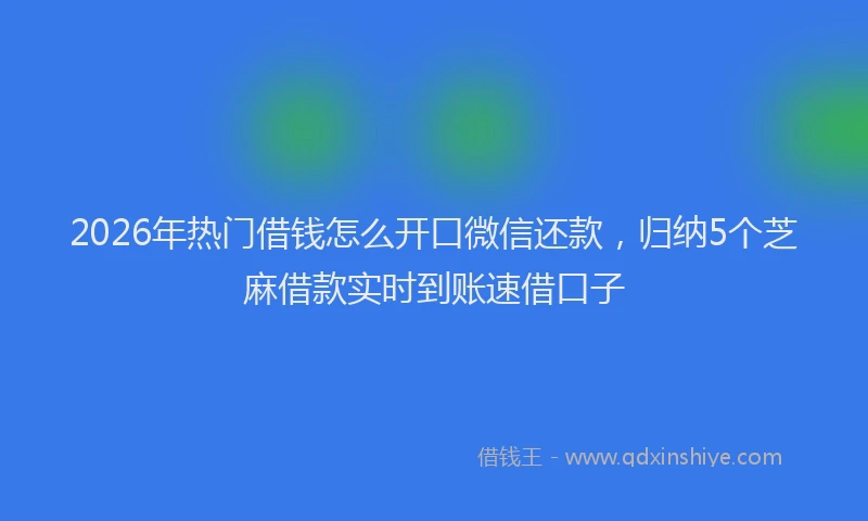 2026年热门借钱怎么开口微信还款，归纳5个芝麻借款实时到账速借口子