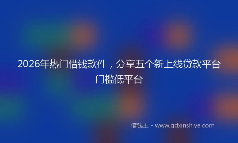 2026年热门借钱款件，分享五个新上线贷款平台门槛低平台