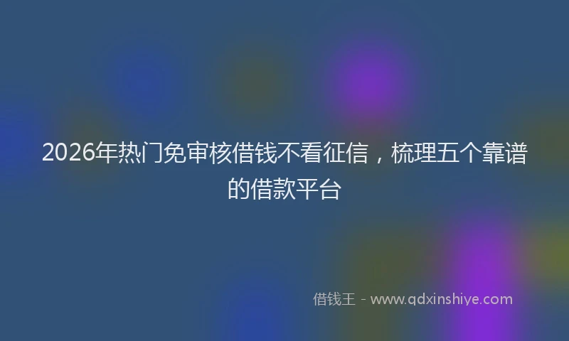 2026年热门免审核借钱不看征信，梳理五个靠谱的借款平台
