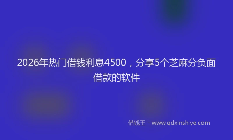 2026年热门借钱利息4500，分享5个芝麻分负面借款的软件