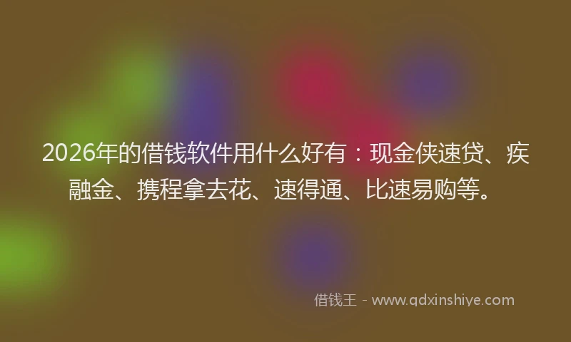 2026年的借钱软件用什么好有：现金侠速贷、疾融金、携程拿去花、速得通、比速易购等。
