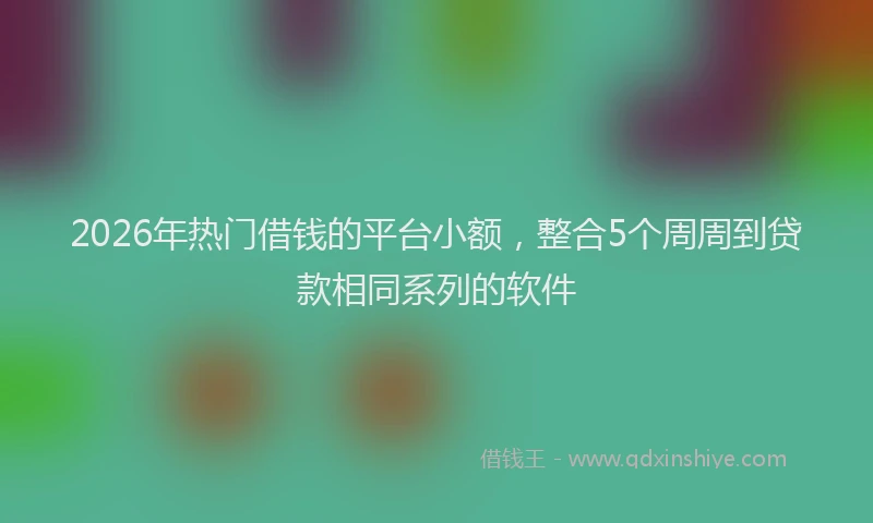 2026年热门借钱的平台小额，整合5个周周到贷款相同系列的软件