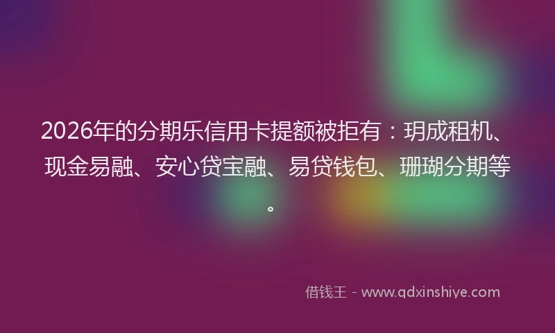 2026年的分期乐信用卡提额被拒有：玥成租机、现金易融、安心贷宝融、易贷钱包、珊瑚分期等。