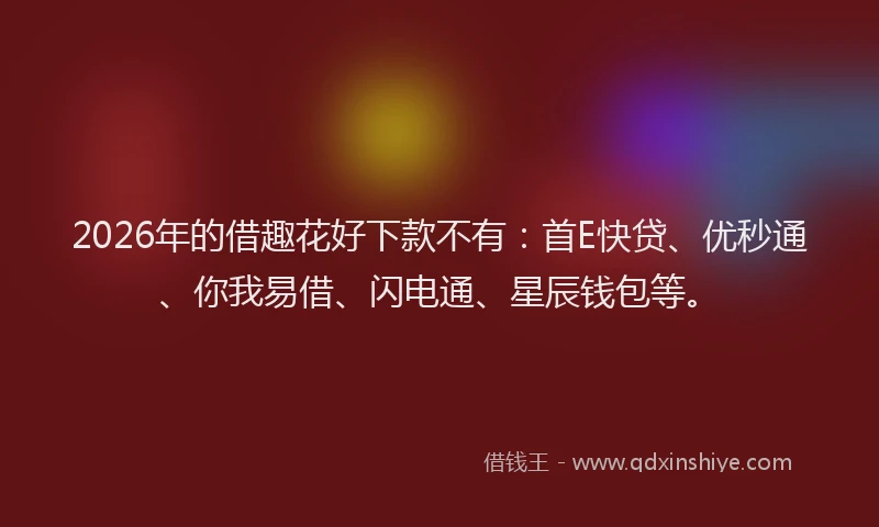 2026年的借趣花好下款不有：首E快贷、优秒通、你我易借、闪电通、星辰钱包等。