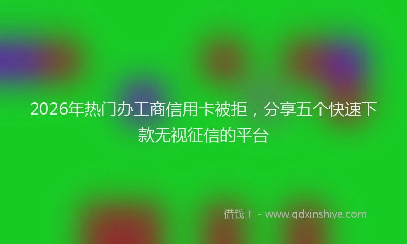 2026年热门办工商信用卡被拒，分享五个快速下款无视征信的平台