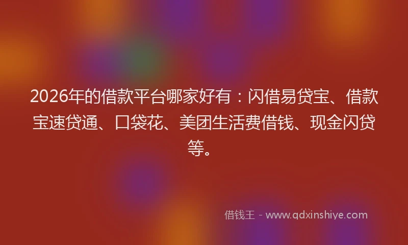 2026年的借款平台哪家好有：闪借易贷宝、借款宝速贷通、口袋花、美团生活费借钱、现金闪贷等。