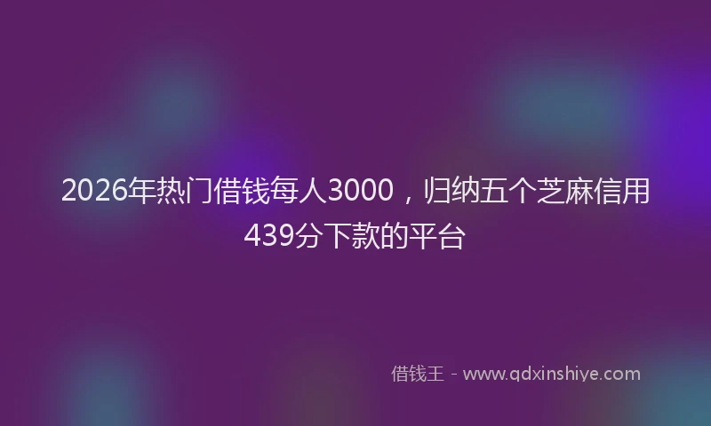 2026年热门借钱每人3000，归纳五个芝麻信用439分下款的平台